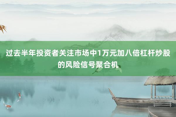 过去半年投资者关注市场中1万元加八倍杠杆炒股的风险信号聚合机