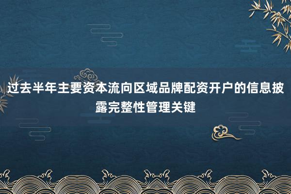 过去半年主要资本流向区域品牌配资开户的信息披露完整性管理关键