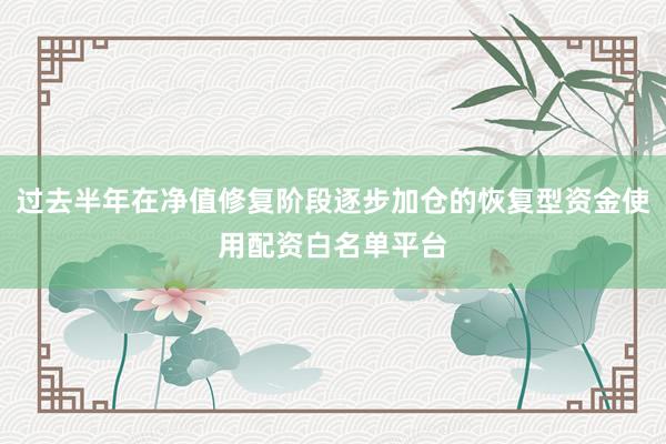 过去半年在净值修复阶段逐步加仓的恢复型资金使用配资白名单平台