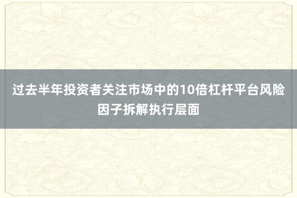 过去半年投资者关注市场中的10倍杠杆平台风险因子拆解执行层面