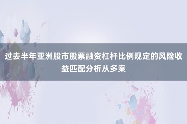 过去半年亚洲股市股票融资杠杆比例规定的风险收益匹配分析从多案
