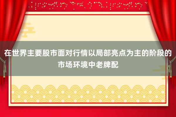 在世界主要股市面对行情以局部亮点为主的阶段的市场环境中老牌配