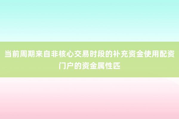 当前周期来自非核心交易时段的补充资金使用配资门户的资金属性匹