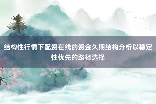 结构性行情下配资在线的资金久期结构分析以稳定性优先的路径选择