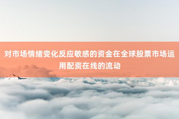 对市场情绪变化反应敏感的资金在全球股票市场运用配资在线的流动