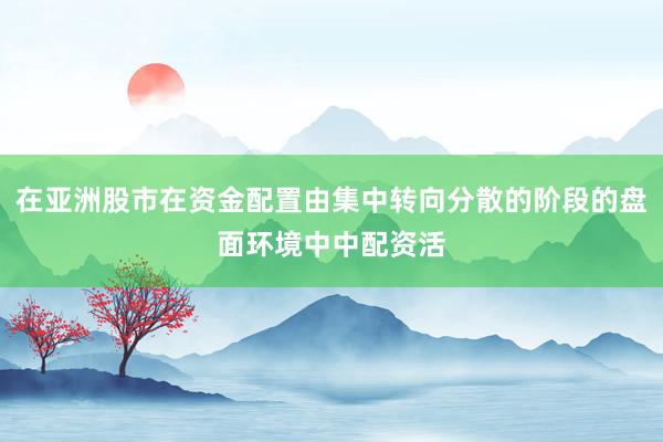 在亚洲股市在资金配置由集中转向分散的阶段的盘面环境中中配资活