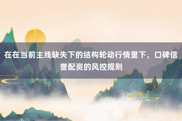 在在当前主线缺失下的结构轮动行情里下，口碑信誉配资的风控规则