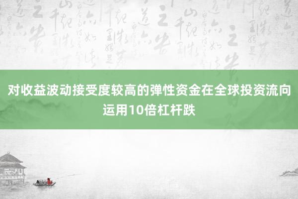 对收益波动接受度较高的弹性资金在全球投资流向运用10倍杠杆跌