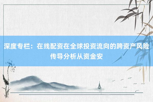 深度专栏：在线配资在全球投资流向的跨资产风险传导分析从资金安
