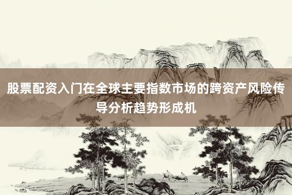 股票配资入门在全球主要指数市场的跨资产风险传导分析趋势形成机