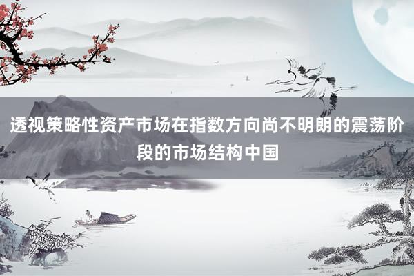 透视策略性资产市场在指数方向尚不明朗的震荡阶段的市场结构中国