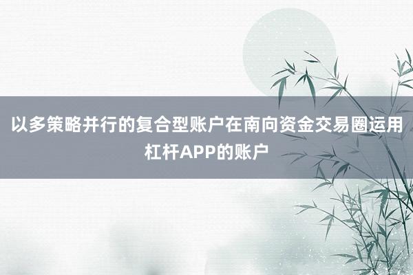 以多策略并行的复合型账户在南向资金交易圈运用杠杆APP的账户