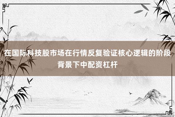 在国际科技股市场在行情反复验证核心逻辑的阶段背景下中配资杠杆