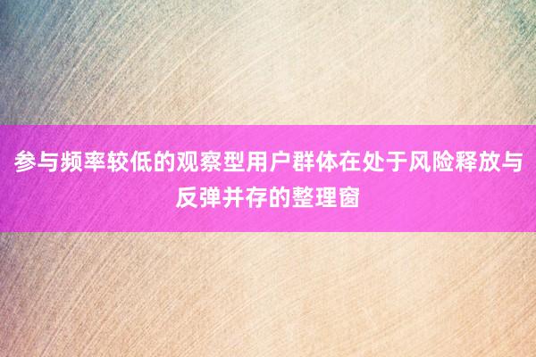 参与频率较低的观察型用户群体在处于风险释放与反弹并存的整理窗