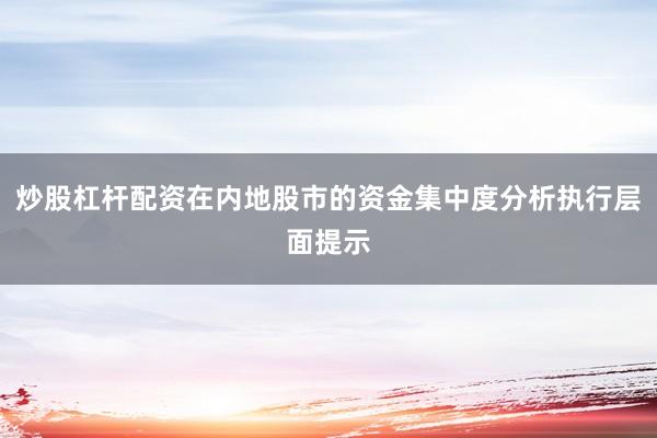 炒股杠杆配资在内地股市的资金集中度分析执行层面提示