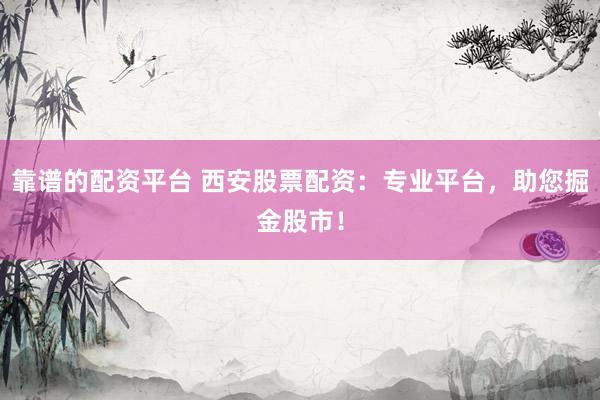 靠谱的配资平台 西安股票配资:专业平台,助您掘金股市!
