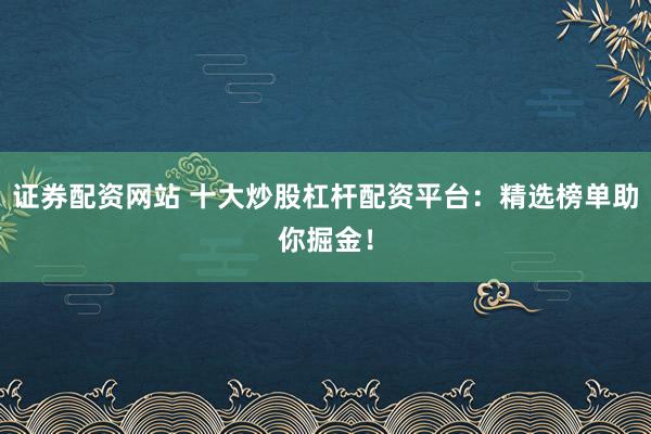 证券配资网站 十大炒股杠杆配资平台：精选榜单助你掘金！