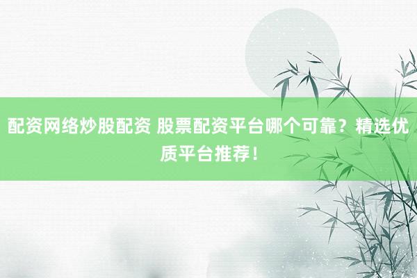 配资网络炒股配资 股票配资平台哪个可靠？精选优质平台推荐！
