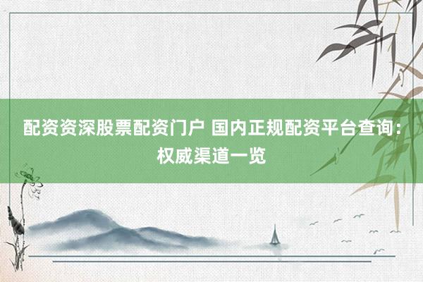 配资资深股票配资门户 国内正规配资平台查询：权威渠道一览