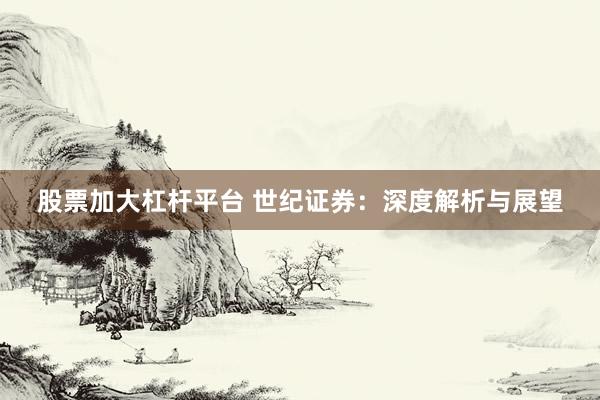 股票加大杠杆平台 世纪证券：深度解析与展望
