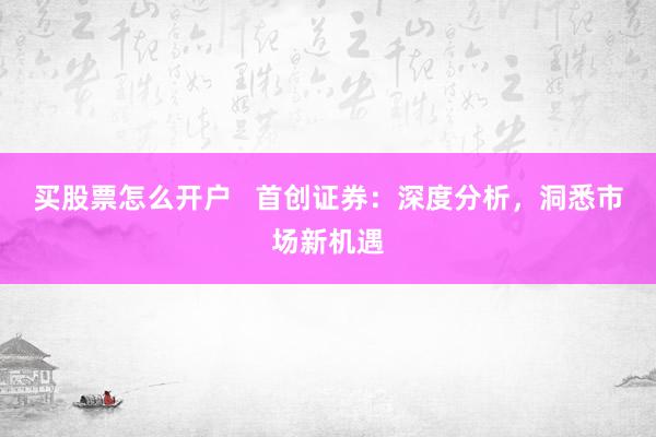 买股票怎么开户   首创证券：深度分析，洞悉市场新机遇