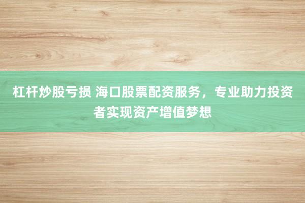 杠杆炒股亏损 海口股票配资服务，专业助力投资者实现资产增值梦想