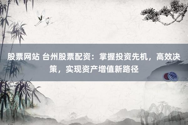 股票网站 台州股票配资：掌握投资先机，高效决策，实现资产增值新路径