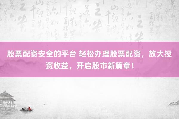 股票配资安全的平台 轻松办理股票配资，放大投资收益，开启股市新篇章！