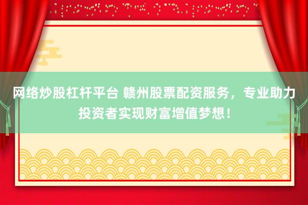 网络炒股杠杆平台 赣州股票配资服务，专业助力投资者实现财富增值梦想！