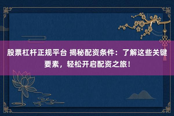 股票杠杆正规平台 揭秘配资条件：了解这些关键要素，轻松开启配资之旅！