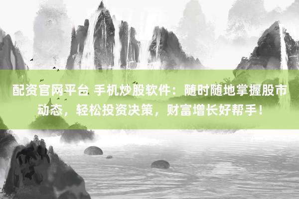 配资官网平台 手机炒股软件：随时随地掌握股市动态，轻松投资决策，财富增长好帮手！