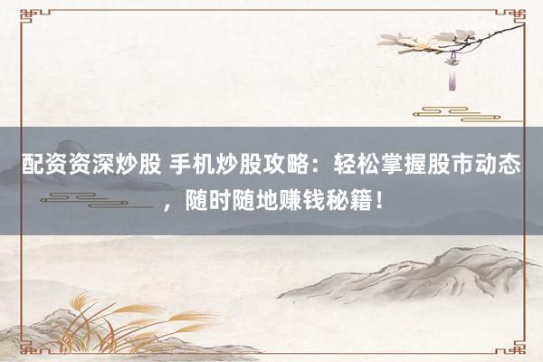 配资资深炒股 手机炒股攻略：轻松掌握股市动态，随时随地赚钱秘籍！