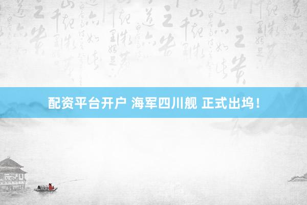 配资平台开户 海军四川舰 正式出坞！
