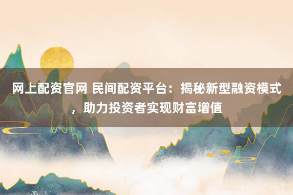 网上配资官网 民间配资平台：揭秘新型融资模式，助力投资者实现财富增值