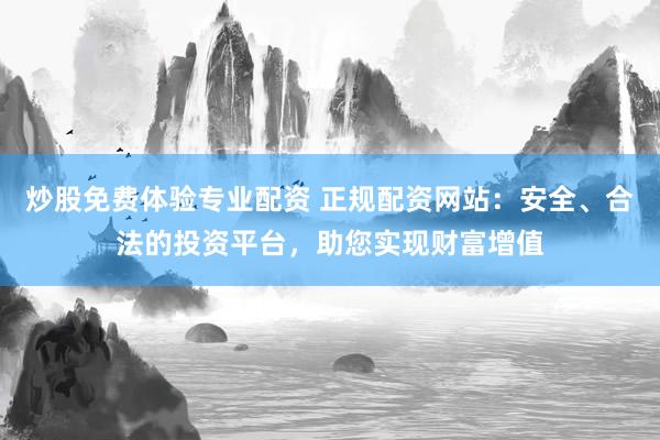 炒股免费体验专业配资 正规配资网站：安全、合法的投资平台，助您实现财富增值