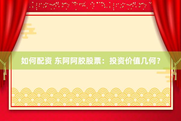 如何配资 东阿阿胶股票:投资价值几何?