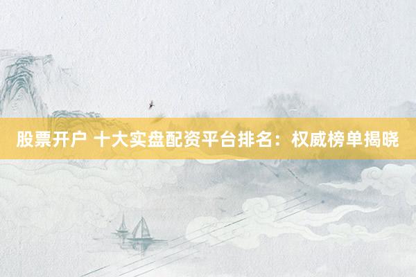 股票开户 十大实盘配资平台排名：权威榜单揭晓