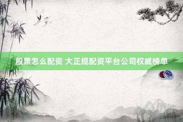 股票怎么配资 大正规配资平台公司权威榜单