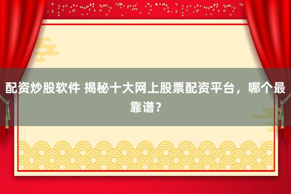 配资炒股软件 揭秘十大网上股票配资平台，哪个最靠谱？