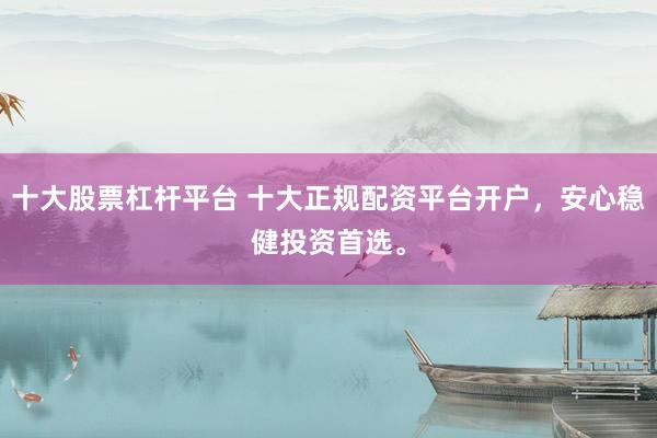 十大股票杠杆平台 十大正规配资平台开户，安心稳健投资首选。