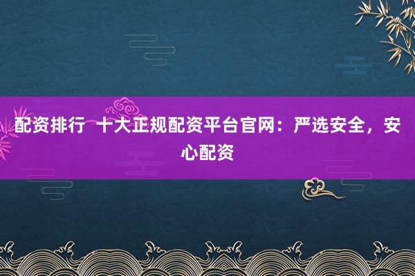配资排行  十大正规配资平台官网：严选安全，安心配资