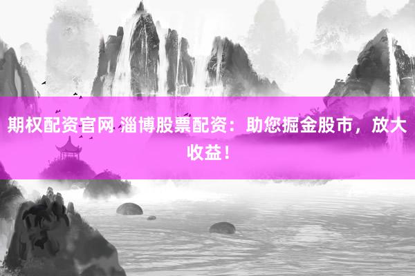 期权配资官网 淄博股票配资：助您掘金股市，放大收益！