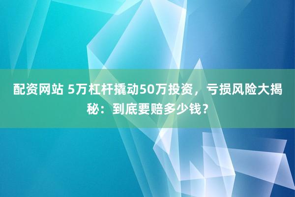配资网站 5万杠杆撬动50万投资，亏损风险大揭秘：到底要赔多少钱？