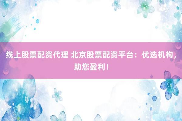 线上股票配资代理 北京股票配资平台：优选机构，助您盈利！