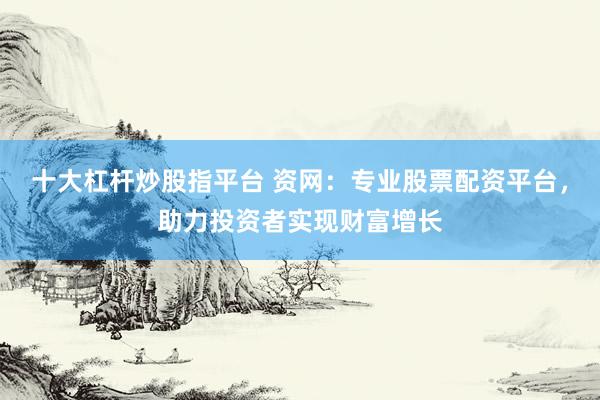 十大杠杆炒股指平台 资网：专业股票配资平台，助力投资者实现财富增长