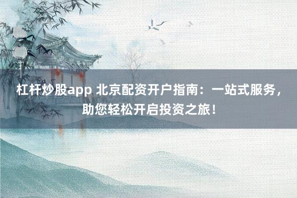 杠杆炒股app 北京配资开户指南：一站式服务，助您轻松开启投资之旅！