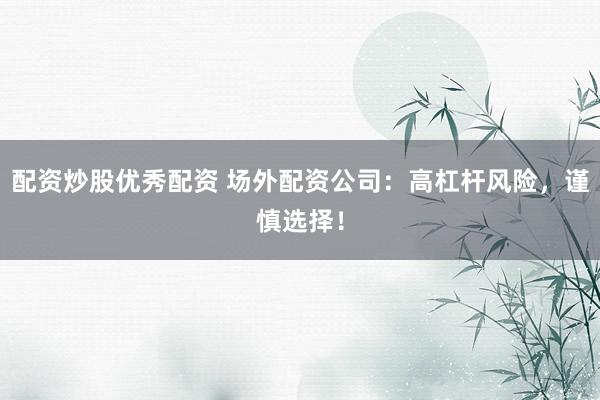 配资炒股优秀配资 场外配资公司：高杠杆风险，谨慎选择！