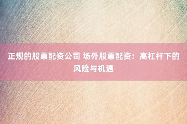 正规的股票配资公司 场外股票配资：高杠杆下的风险与机遇