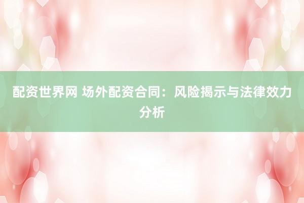 配资世界网 场外配资合同：风险揭示与法律效力分析