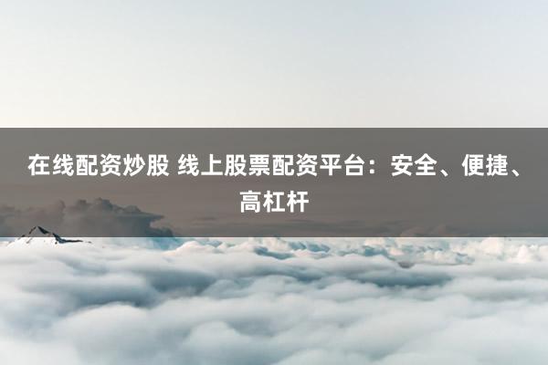 在线配资炒股 线上股票配资平台：安全、便捷、高杠杆